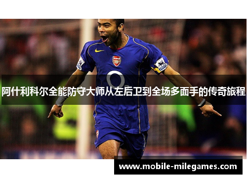 阿什利科尔全能防守大师从左后卫到全场多面手的传奇旅程